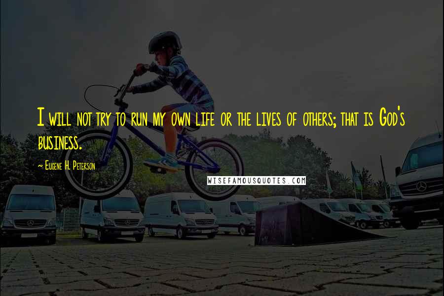 Eugene H. Peterson Quotes: I will not try to run my own life or the lives of others; that is God's business.