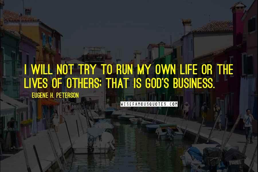 Eugene H. Peterson Quotes: I will not try to run my own life or the lives of others; that is God's business.