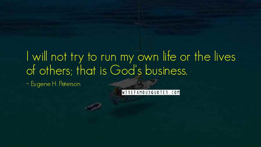 Eugene H. Peterson Quotes: I will not try to run my own life or the lives of others; that is God's business.