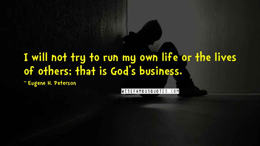 Eugene H. Peterson Quotes: I will not try to run my own life or the lives of others; that is God's business.