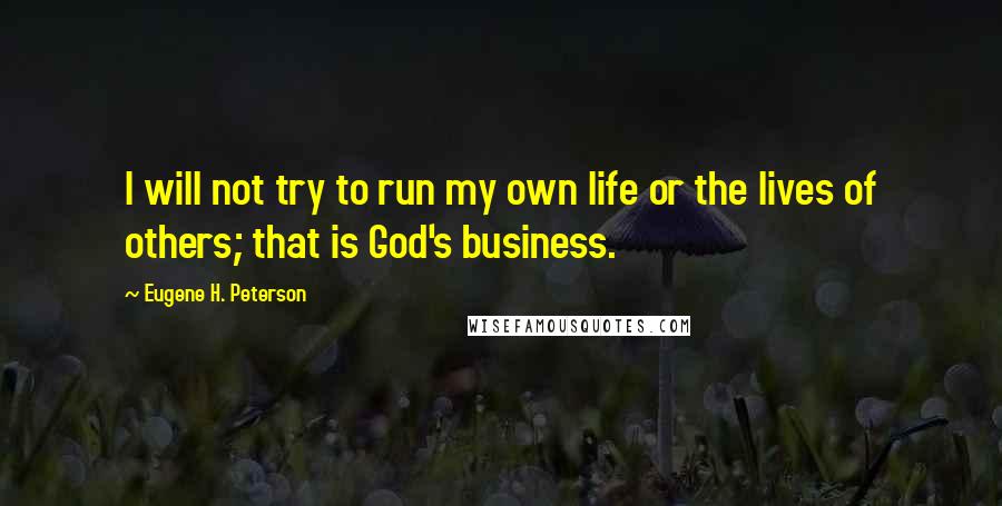 Eugene H. Peterson Quotes: I will not try to run my own life or the lives of others; that is God's business.