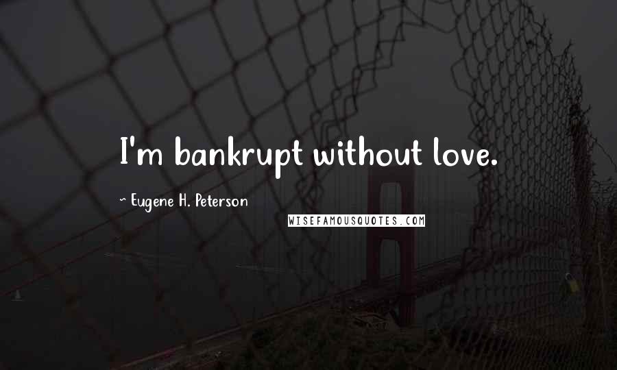 Eugene H. Peterson Quotes: I'm bankrupt without love.