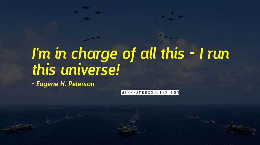 Eugene H. Peterson Quotes: I'm in charge of all this - I run this universe!