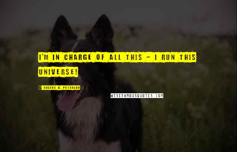 Eugene H. Peterson Quotes: I'm in charge of all this - I run this universe!