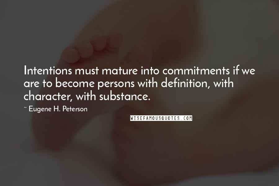 Eugene H. Peterson Quotes: Intentions must mature into commitments if we are to become persons with definition, with character, with substance.