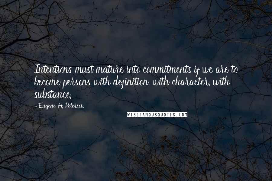 Eugene H. Peterson Quotes: Intentions must mature into commitments if we are to become persons with definition, with character, with substance.