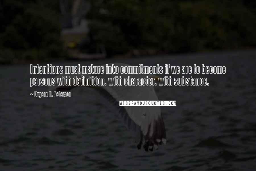 Eugene H. Peterson Quotes: Intentions must mature into commitments if we are to become persons with definition, with character, with substance.