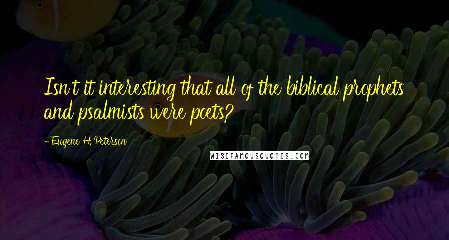 Eugene H. Peterson Quotes: Isn't it interesting that all of the biblical prophets and psalmists were poets?
