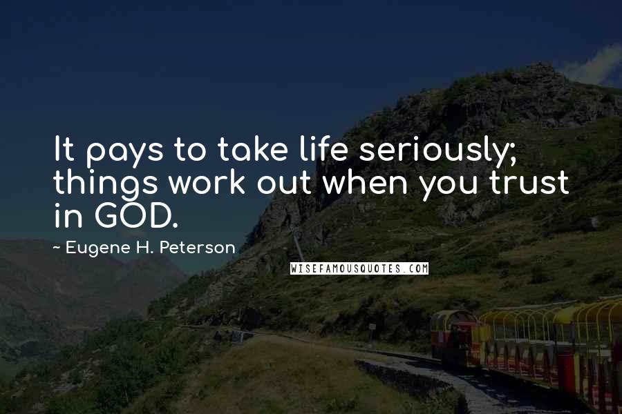 Eugene H. Peterson Quotes: It pays to take life seriously; things work out when you trust in GOD.
