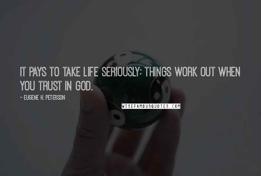 Eugene H. Peterson Quotes: It pays to take life seriously; things work out when you trust in GOD.