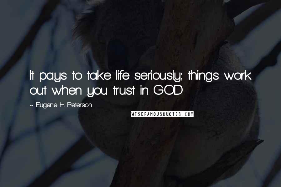 Eugene H. Peterson Quotes: It pays to take life seriously; things work out when you trust in GOD.
