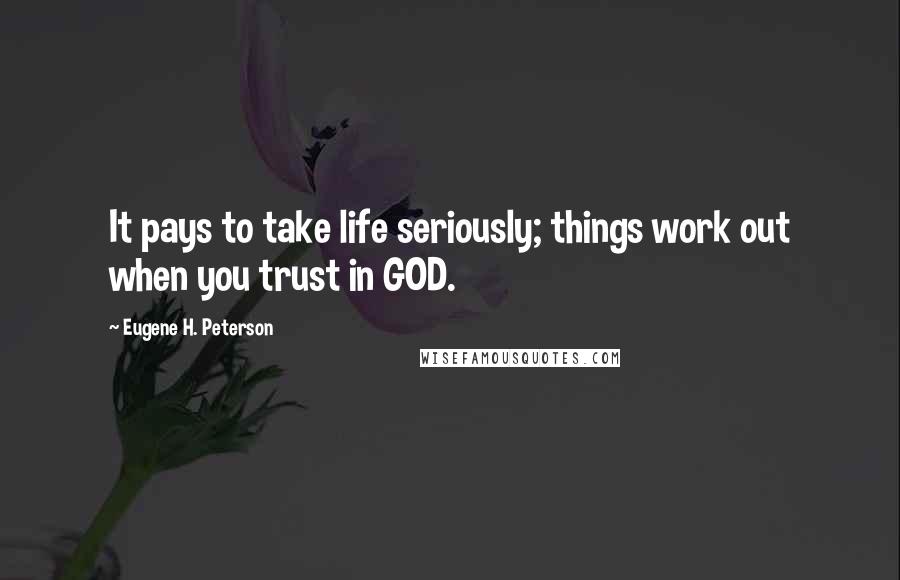 Eugene H. Peterson Quotes: It pays to take life seriously; things work out when you trust in GOD.