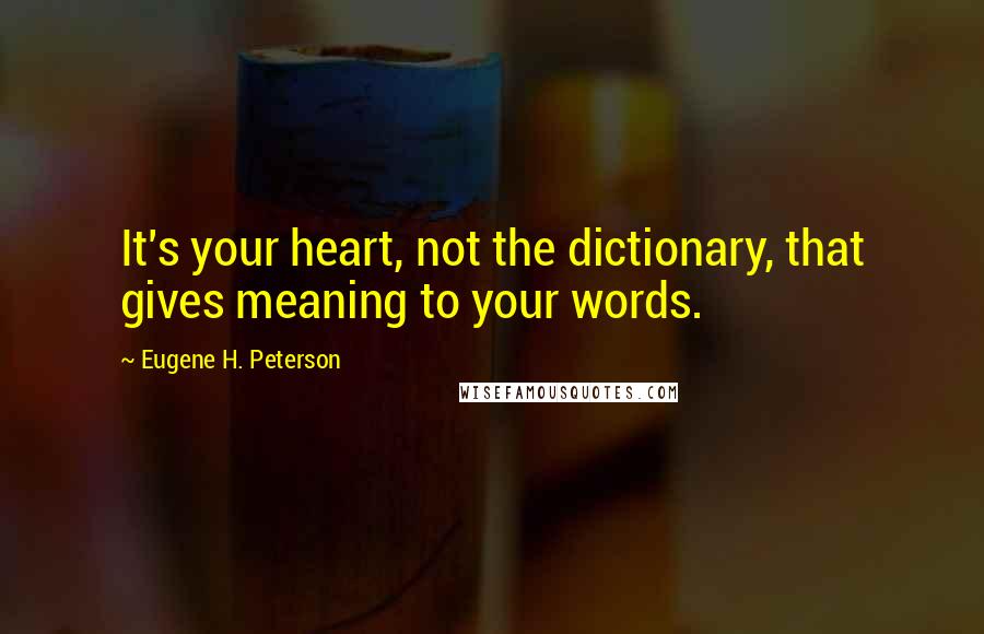 Eugene H. Peterson Quotes: It's your heart, not the dictionary, that gives meaning to your words.