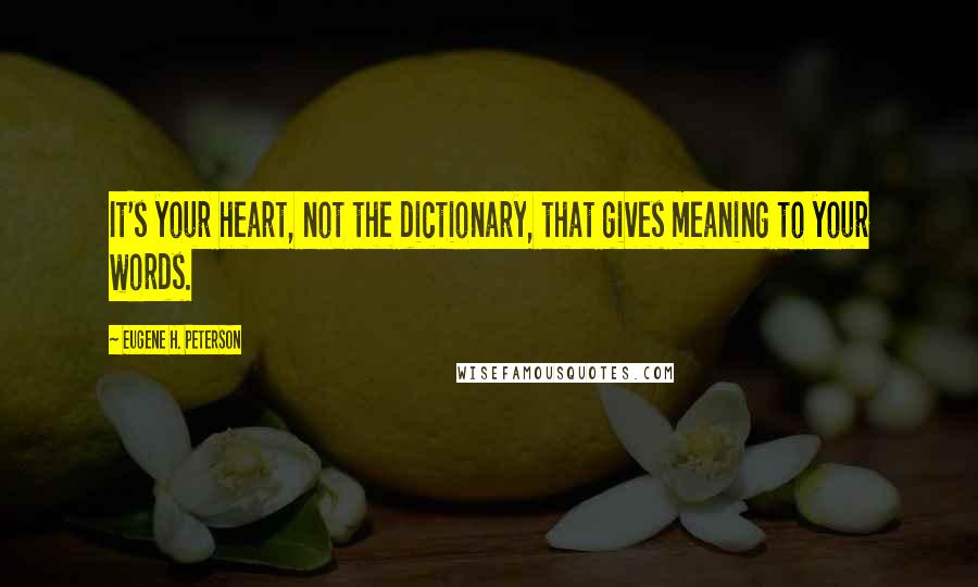 Eugene H. Peterson Quotes: It's your heart, not the dictionary, that gives meaning to your words.