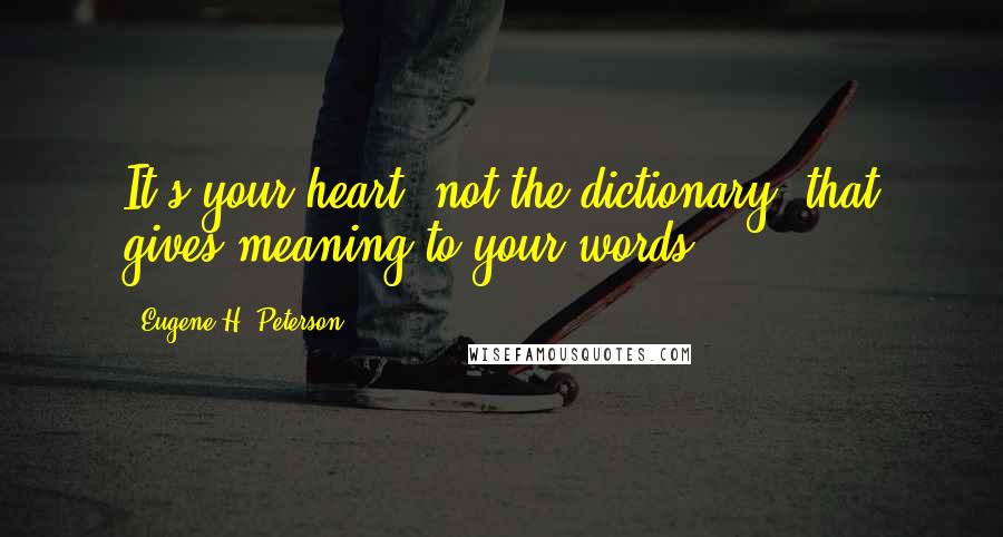 Eugene H. Peterson Quotes: It's your heart, not the dictionary, that gives meaning to your words.