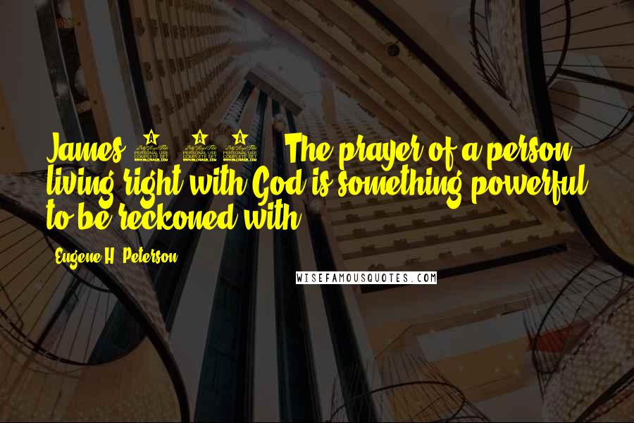 Eugene H. Peterson Quotes: James 5:16 - The prayer of a person living right with God is something powerful to be reckoned with.