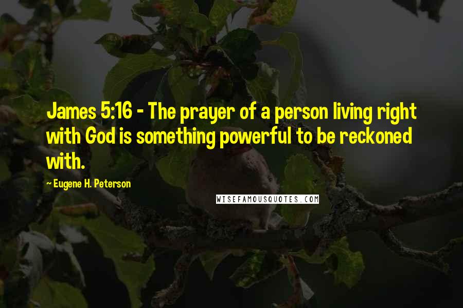 Eugene H. Peterson Quotes: James 5:16 - The prayer of a person living right with God is something powerful to be reckoned with.