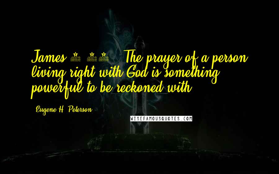 Eugene H. Peterson Quotes: James 5:16 - The prayer of a person living right with God is something powerful to be reckoned with.