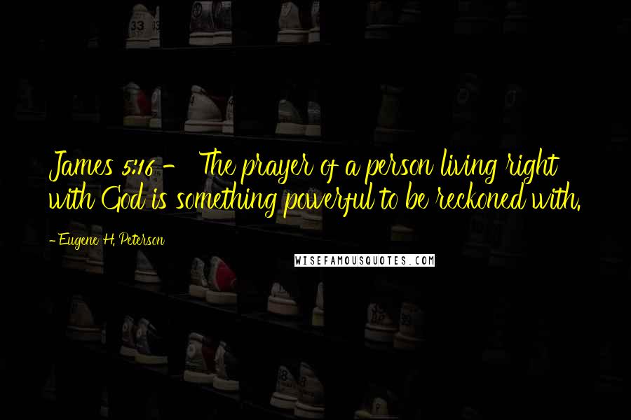 Eugene H. Peterson Quotes: James 5:16 - The prayer of a person living right with God is something powerful to be reckoned with.