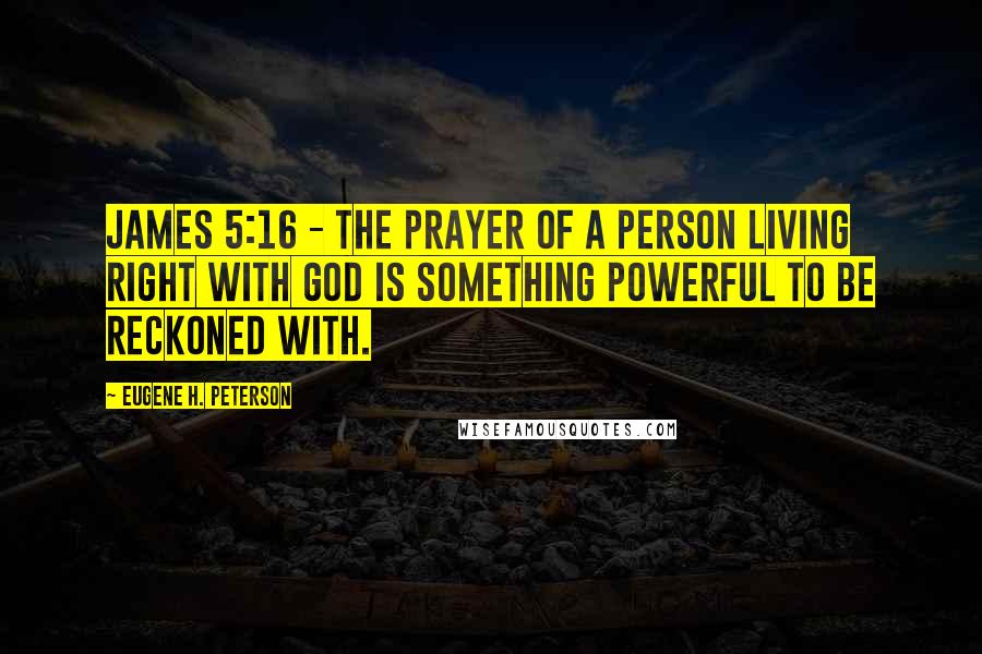 Eugene H. Peterson Quotes: James 5:16 - The prayer of a person living right with God is something powerful to be reckoned with.