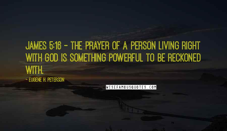 Eugene H. Peterson Quotes: James 5:16 - The prayer of a person living right with God is something powerful to be reckoned with.