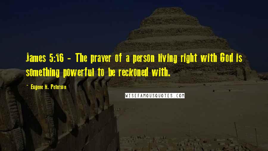 Eugene H. Peterson Quotes: James 5:16 - The prayer of a person living right with God is something powerful to be reckoned with.