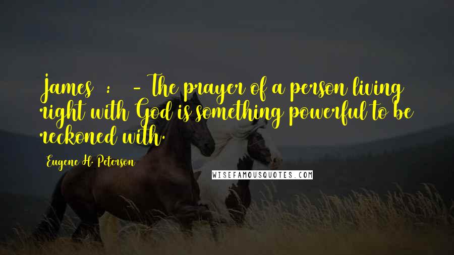 Eugene H. Peterson Quotes: James 5:16 - The prayer of a person living right with God is something powerful to be reckoned with.