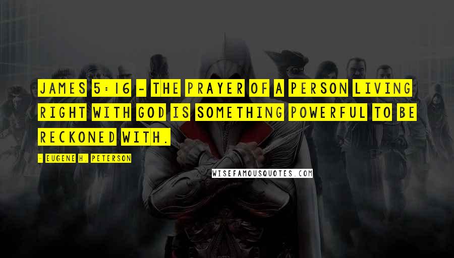 Eugene H. Peterson Quotes: James 5:16 - The prayer of a person living right with God is something powerful to be reckoned with.