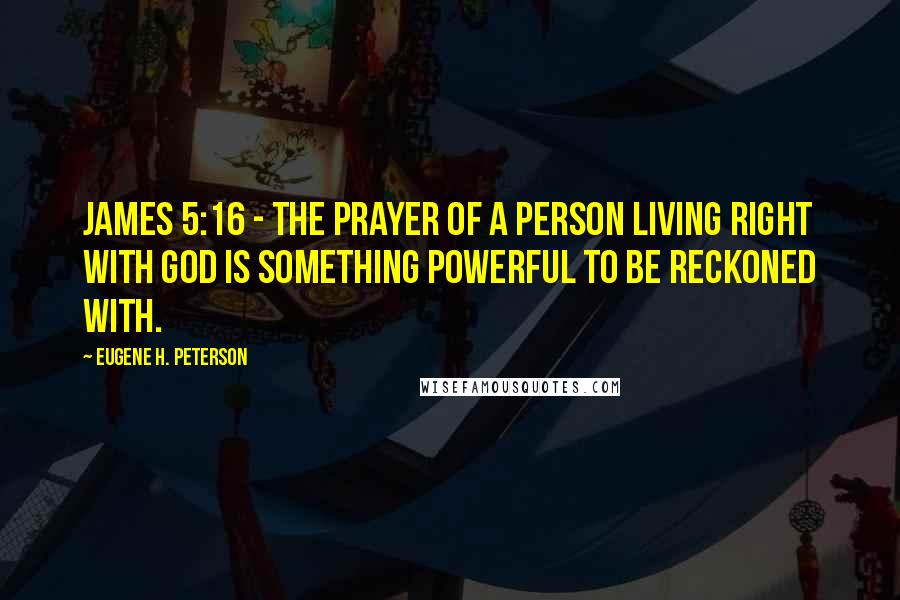 Eugene H. Peterson Quotes: James 5:16 - The prayer of a person living right with God is something powerful to be reckoned with.