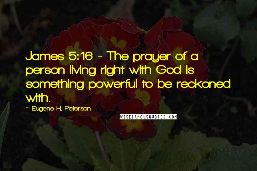 Eugene H. Peterson Quotes: James 5:16 - The prayer of a person living right with God is something powerful to be reckoned with.