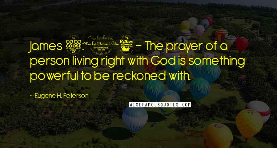 Eugene H. Peterson Quotes: James 5:16 - The prayer of a person living right with God is something powerful to be reckoned with.