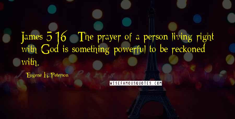 Eugene H. Peterson Quotes: James 5:16 - The prayer of a person living right with God is something powerful to be reckoned with.