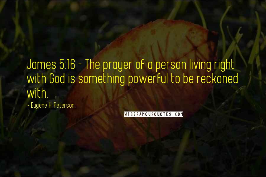 Eugene H. Peterson Quotes: James 5:16 - The prayer of a person living right with God is something powerful to be reckoned with.