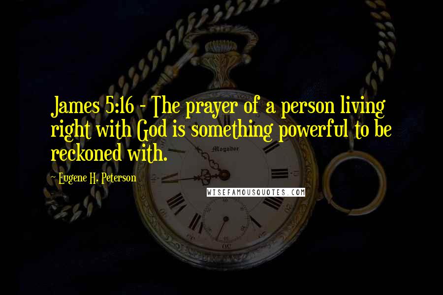 Eugene H. Peterson Quotes: James 5:16 - The prayer of a person living right with God is something powerful to be reckoned with.