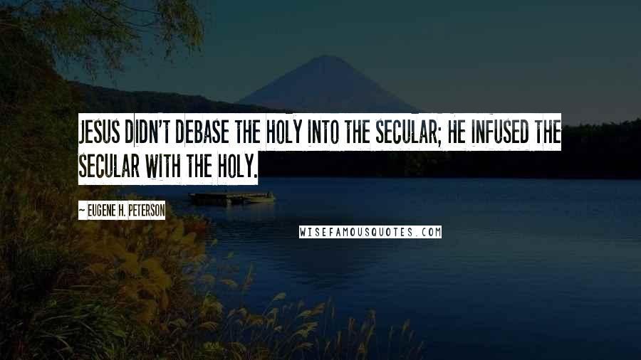 Eugene H. Peterson Quotes: Jesus didn't debase the holy into the secular; He infused the secular with the holy.