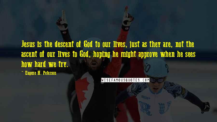 Eugene H. Peterson Quotes: Jesus is the descent of God to our lives, just as they are, not the ascent of our lives to God, hoping he might approve when he sees how hard we try.