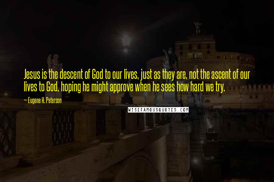 Eugene H. Peterson Quotes: Jesus is the descent of God to our lives, just as they are, not the ascent of our lives to God, hoping he might approve when he sees how hard we try.