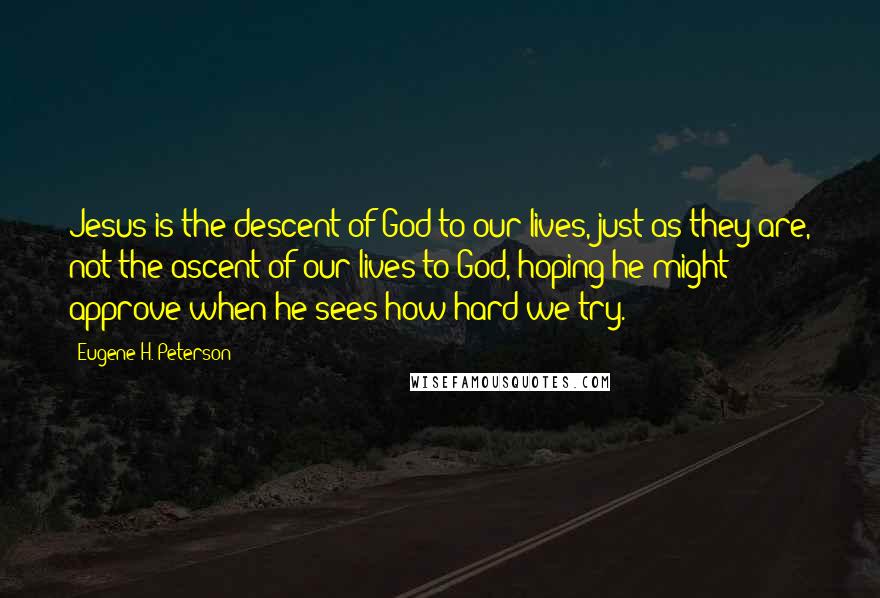 Eugene H. Peterson Quotes: Jesus is the descent of God to our lives, just as they are, not the ascent of our lives to God, hoping he might approve when he sees how hard we try.