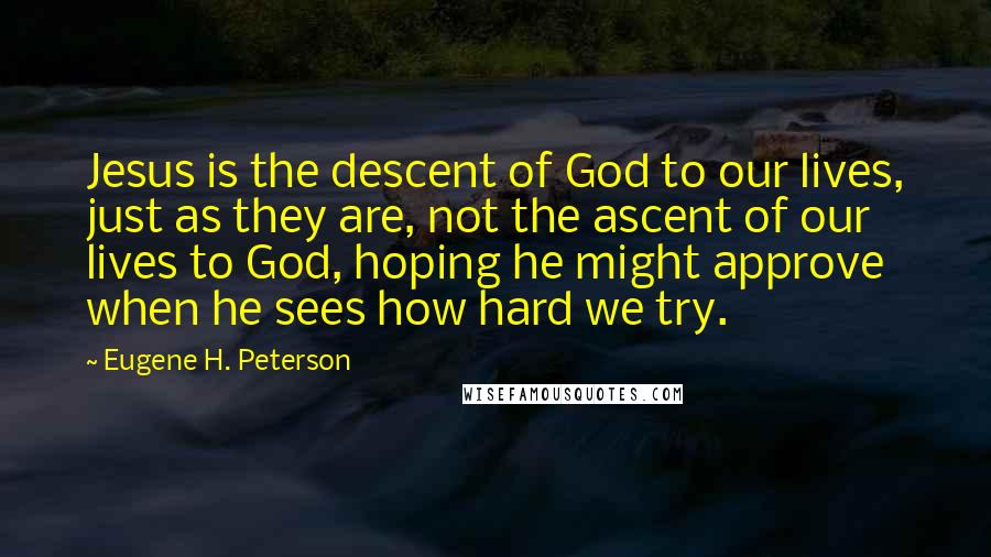 Eugene H. Peterson Quotes: Jesus is the descent of God to our lives, just as they are, not the ascent of our lives to God, hoping he might approve when he sees how hard we try.