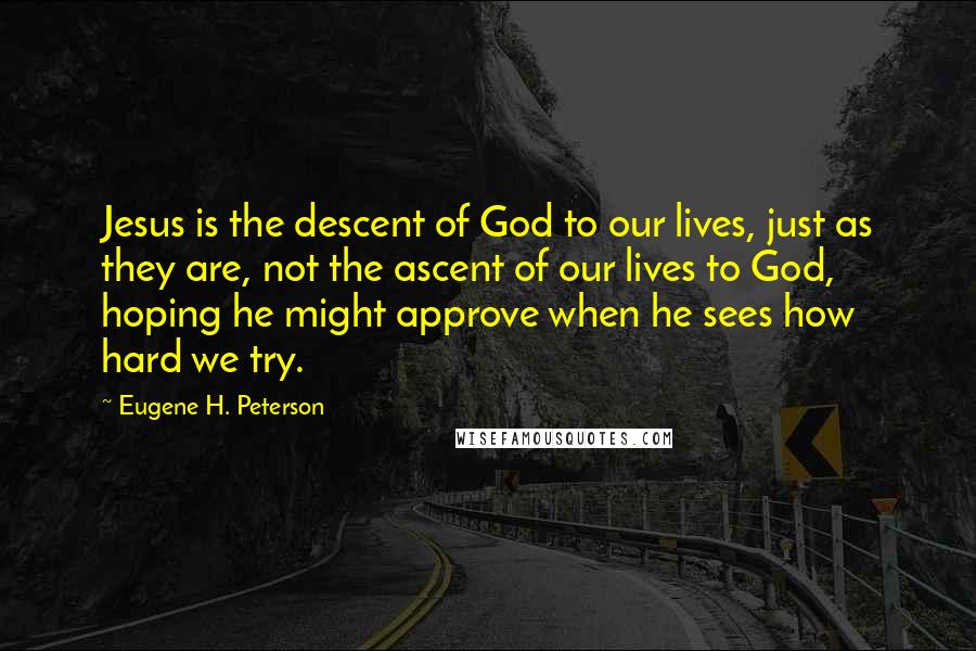 Eugene H. Peterson Quotes: Jesus is the descent of God to our lives, just as they are, not the ascent of our lives to God, hoping he might approve when he sees how hard we try.