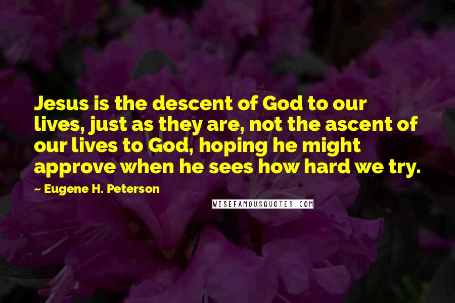 Eugene H. Peterson Quotes: Jesus is the descent of God to our lives, just as they are, not the ascent of our lives to God, hoping he might approve when he sees how hard we try.