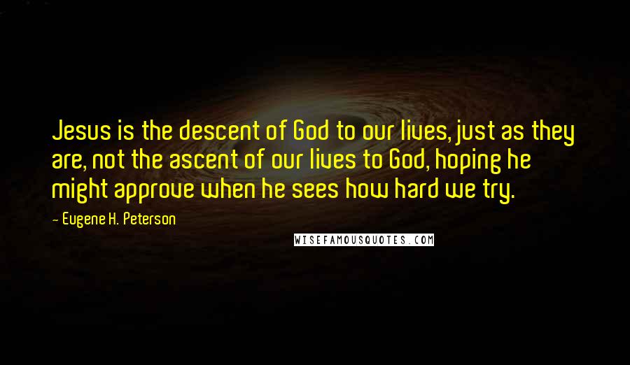 Eugene H. Peterson Quotes: Jesus is the descent of God to our lives, just as they are, not the ascent of our lives to God, hoping he might approve when he sees how hard we try.