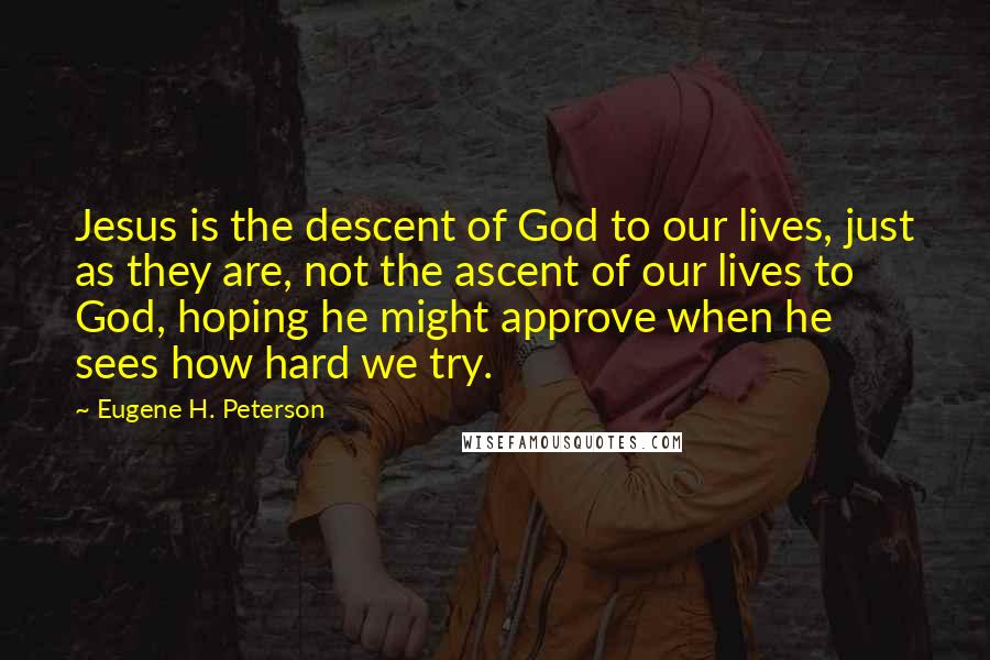 Eugene H. Peterson Quotes: Jesus is the descent of God to our lives, just as they are, not the ascent of our lives to God, hoping he might approve when he sees how hard we try.