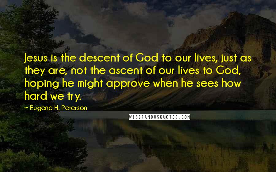 Eugene H. Peterson Quotes: Jesus is the descent of God to our lives, just as they are, not the ascent of our lives to God, hoping he might approve when he sees how hard we try.