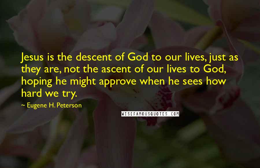 Eugene H. Peterson Quotes: Jesus is the descent of God to our lives, just as they are, not the ascent of our lives to God, hoping he might approve when he sees how hard we try.