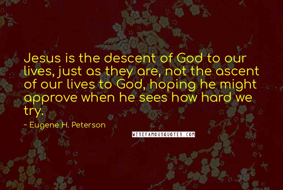 Eugene H. Peterson Quotes: Jesus is the descent of God to our lives, just as they are, not the ascent of our lives to God, hoping he might approve when he sees how hard we try.