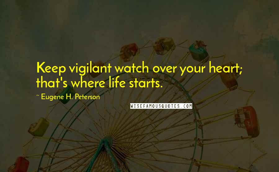 Eugene H. Peterson Quotes: Keep vigilant watch over your heart; that's where life starts.