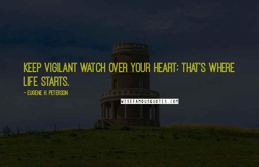 Eugene H. Peterson Quotes: Keep vigilant watch over your heart; that's where life starts.