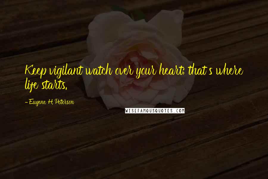 Eugene H. Peterson Quotes: Keep vigilant watch over your heart; that's where life starts.