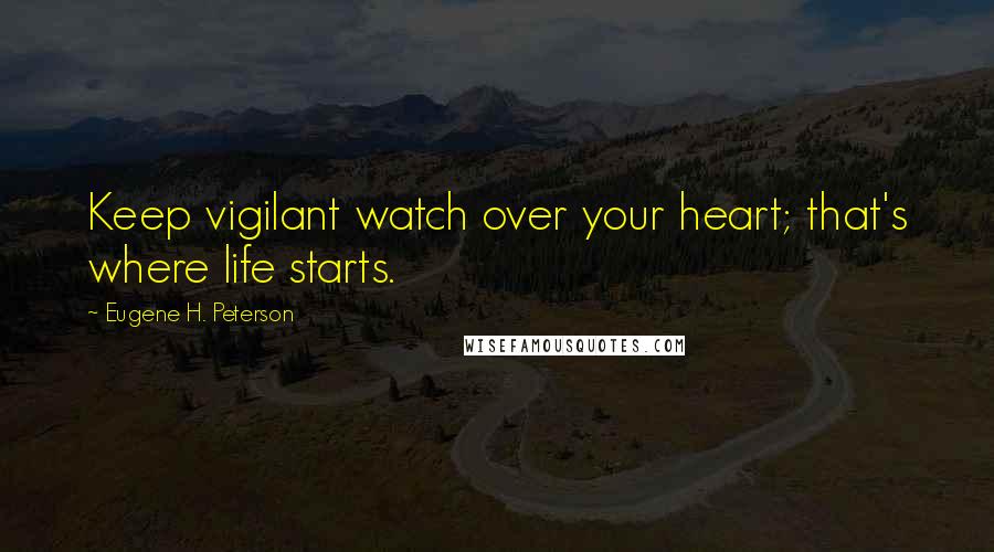Eugene H. Peterson Quotes: Keep vigilant watch over your heart; that's where life starts.